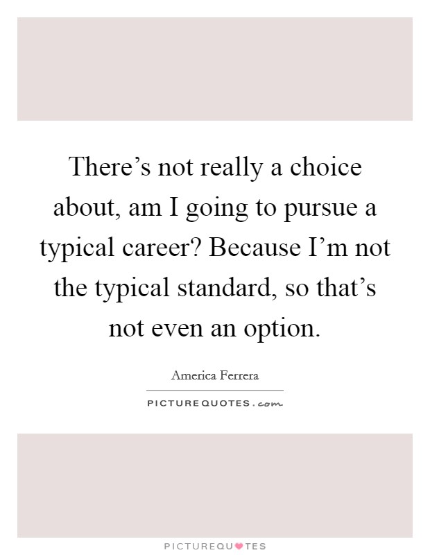 There’s not really a choice about, am I going to pursue a typical career? Because I’m not the typical standard, so that’s not even an option Picture Quote #1