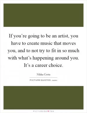 If you’re going to be an artist, you have to create music that moves you, and to not try to fit in so much with what’s happening around you. It’s a career choice Picture Quote #1