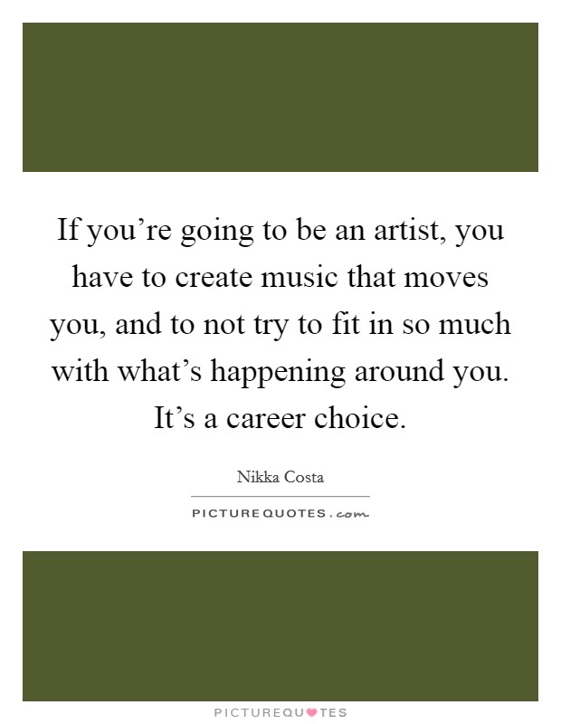 If you're going to be an artist, you have to create music that moves you, and to not try to fit in so much with what's happening around you. It's a career choice. Picture Quote #1