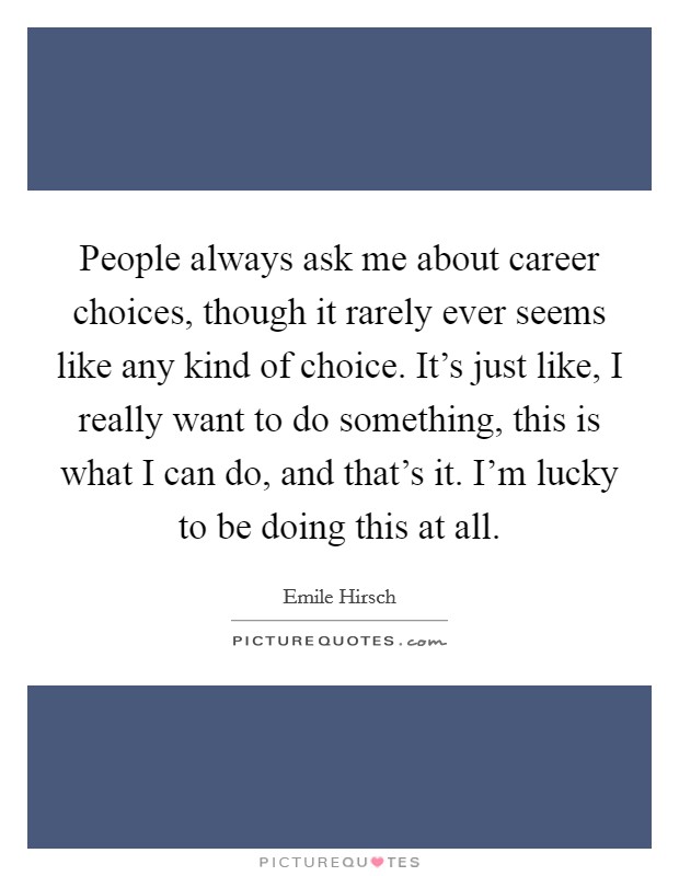 People always ask me about career choices, though it rarely ever seems like any kind of choice. It's just like, I really want to do something, this is what I can do, and that's it. I'm lucky to be doing this at all. Picture Quote #1