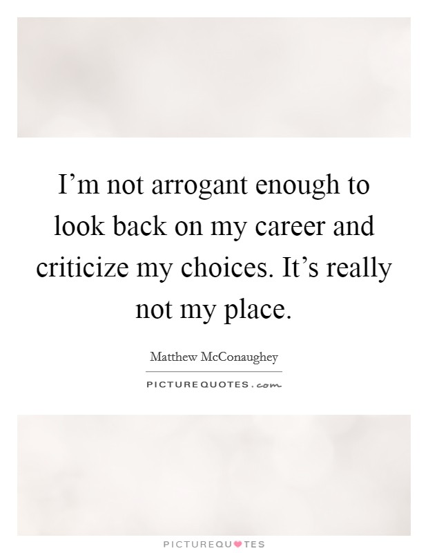 I'm not arrogant enough to look back on my career and criticize my choices. It's really not my place. Picture Quote #1