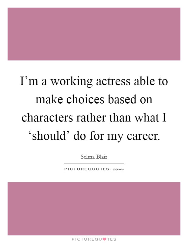 I'm a working actress able to make choices based on characters rather than what I ‘should' do for my career. Picture Quote #1