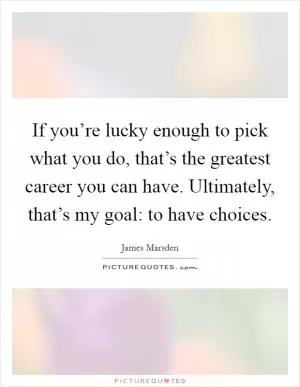 If you’re lucky enough to pick what you do, that’s the greatest career you can have. Ultimately, that’s my goal: to have choices Picture Quote #1