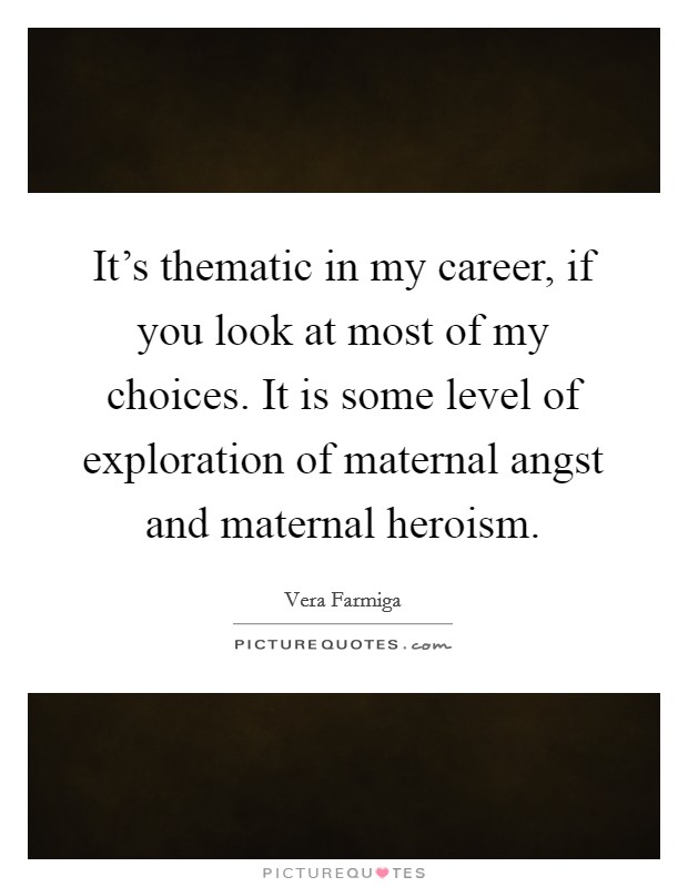 It's thematic in my career, if you look at most of my choices. It is some level of exploration of maternal angst and maternal heroism. Picture Quote #1