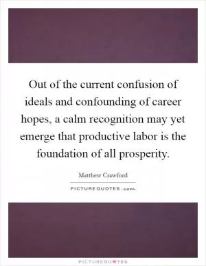 Out of the current confusion of ideals and confounding of career hopes, a calm recognition may yet emerge that productive labor is the foundation of all prosperity Picture Quote #1