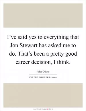 I’ve said yes to everything that Jon Stewart has asked me to do. That’s been a pretty good career decision, I think Picture Quote #1