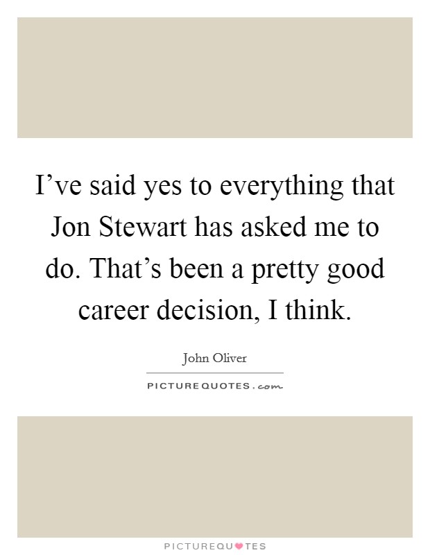 I've said yes to everything that Jon Stewart has asked me to do. That's been a pretty good career decision, I think. Picture Quote #1