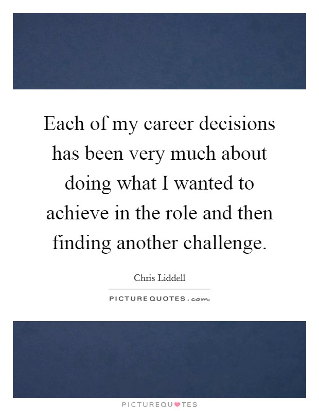 Each of my career decisions has been very much about doing what I wanted to achieve in the role and then finding another challenge. Picture Quote #1