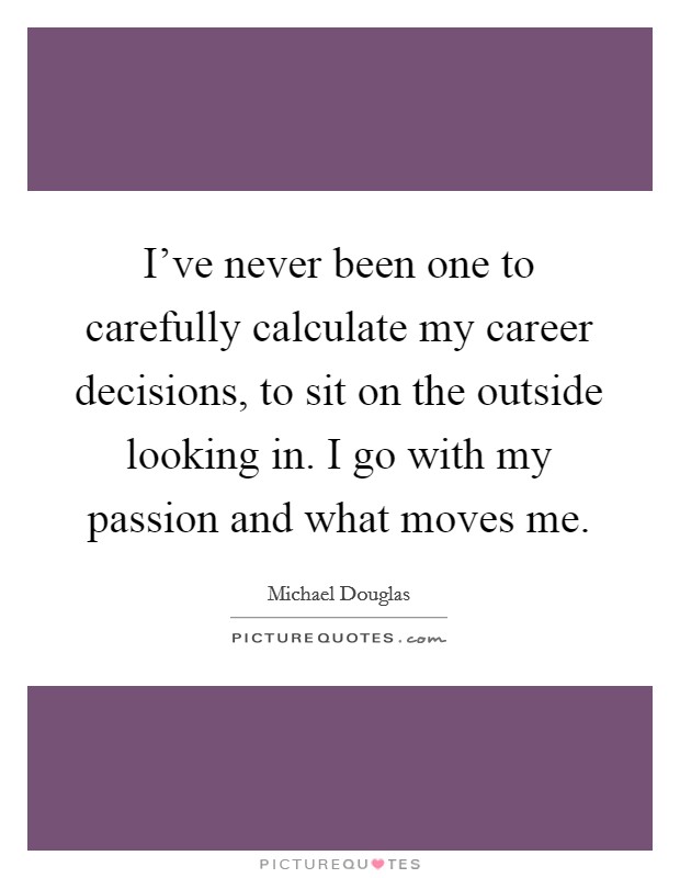 I've never been one to carefully calculate my career decisions, to sit on the outside looking in. I go with my passion and what moves me. Picture Quote #1