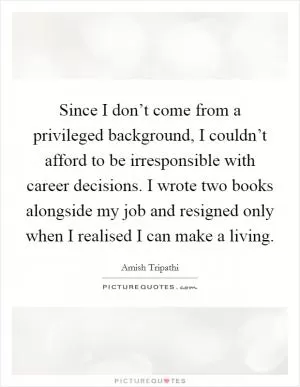 Since I don’t come from a privileged background, I couldn’t afford to be irresponsible with career decisions. I wrote two books alongside my job and resigned only when I realised I can make a living Picture Quote #1