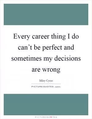 Every career thing I do can’t be perfect and sometimes my decisions are wrong Picture Quote #1