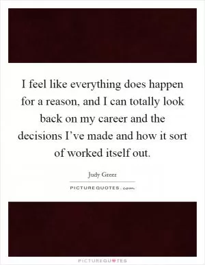 I feel like everything does happen for a reason, and I can totally look back on my career and the decisions I’ve made and how it sort of worked itself out Picture Quote #1