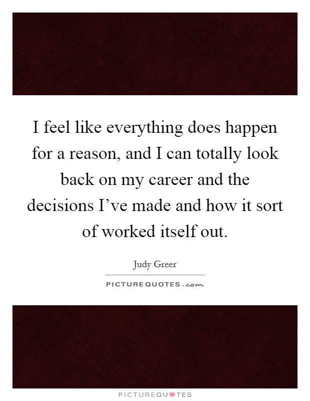 I feel like everything does happen for a reason, and I can totally look back on my career and the decisions I've made and how it sort of worked itself out. Picture Quote #1