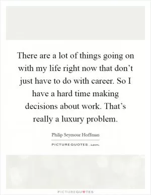 There are a lot of things going on with my life right now that don’t just have to do with career. So I have a hard time making decisions about work. That’s really a luxury problem Picture Quote #1
