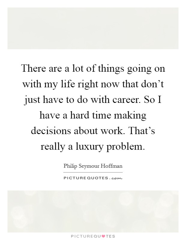 There are a lot of things going on with my life right now that don't just have to do with career. So I have a hard time making decisions about work. That's really a luxury problem. Picture Quote #1