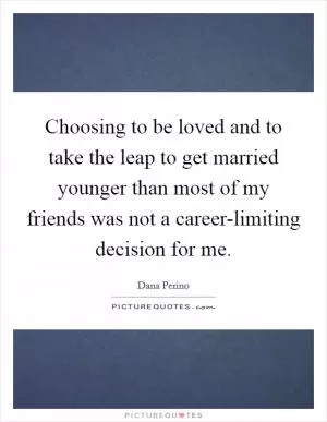 Choosing to be loved and to take the leap to get married younger than most of my friends was not a career-limiting decision for me Picture Quote #1