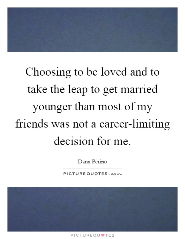 Choosing to be loved and to take the leap to get married younger than most of my friends was not a career-limiting decision for me. Picture Quote #1
