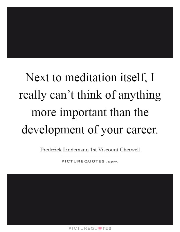 Next to meditation itself, I really can't think of anything more important than the development of your career. Picture Quote #1