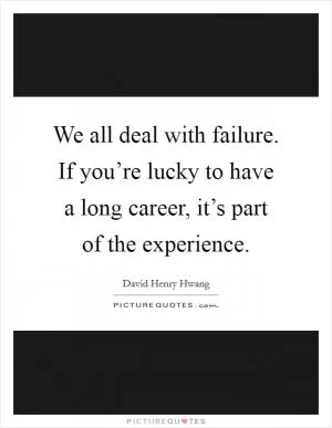 We all deal with failure. If you’re lucky to have a long career, it’s part of the experience Picture Quote #1