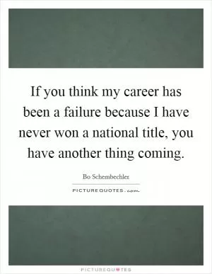 If you think my career has been a failure because I have never won a national title, you have another thing coming Picture Quote #1