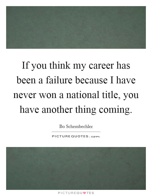 If you think my career has been a failure because I have never won a national title, you have another thing coming. Picture Quote #1