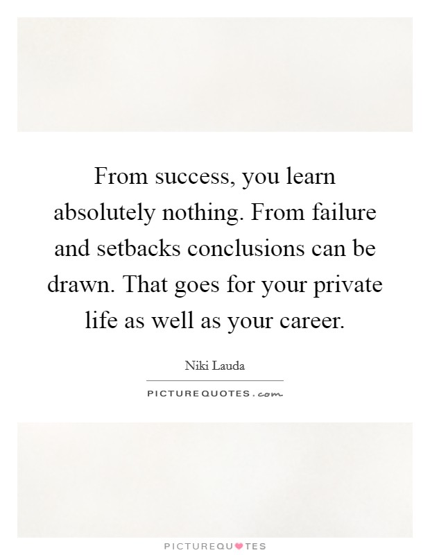 From success, you learn absolutely nothing. From failure and setbacks conclusions can be drawn. That goes for your private life as well as your career. Picture Quote #1