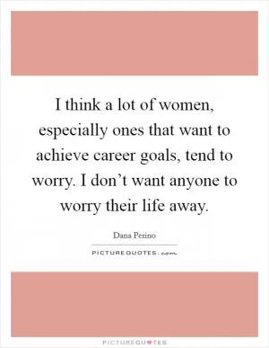 I think a lot of women, especially ones that want to achieve career goals, tend to worry. I don’t want anyone to worry their life away Picture Quote #1