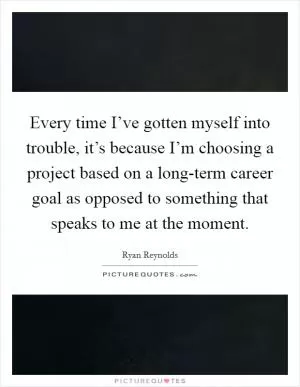 Every time I’ve gotten myself into trouble, it’s because I’m choosing a project based on a long-term career goal as opposed to something that speaks to me at the moment Picture Quote #1
