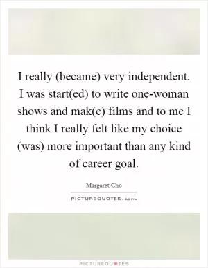 I really (became) very independent. I was start(ed) to write one-woman shows and mak(e) films and to me I think I really felt like my choice (was) more important than any kind of career goal Picture Quote #1