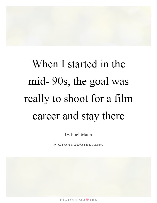 When I started in the mid- 90s, the goal was really to shoot for a film career and stay there Picture Quote #1
