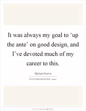 It was always my goal to ‘up the ante’ on good design, and I’ve devoted much of my career to this Picture Quote #1