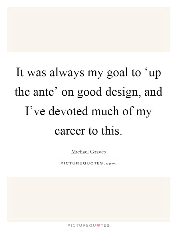 It was always my goal to ‘up the ante' on good design, and I've devoted much of my career to this. Picture Quote #1