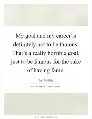 My goal and my career is definitely not to be famous. That’s a really horrible goal, just to be famous for the sake of having fame Picture Quote #1