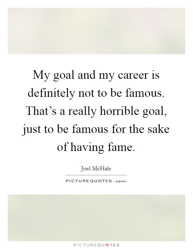 My goal and my career is definitely not to be famous. That's a really horrible goal, just to be famous for the sake of having fame. Picture Quote #1