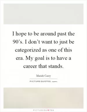 I hope to be around past the 90’s. I don’t want to just be categorized as one of this era. My goal is to have a career that stands Picture Quote #1