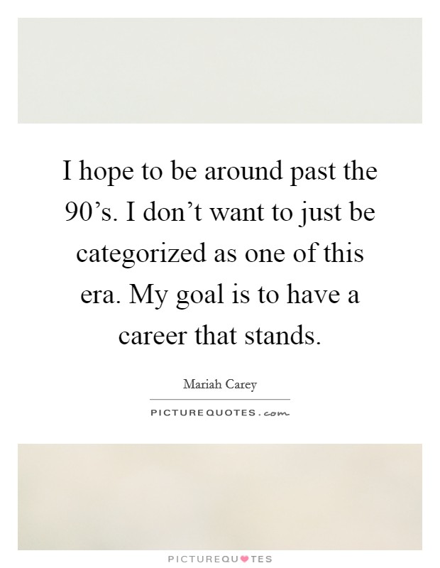 I hope to be around past the 90's. I don't want to just be categorized as one of this era. My goal is to have a career that stands. Picture Quote #1
