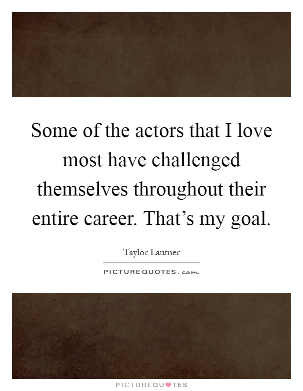 Some of the actors that I love most have challenged themselves throughout their entire career. That's my goal. Picture Quote #1