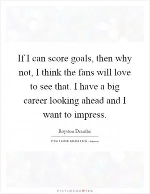 If I can score goals, then why not, I think the fans will love to see that. I have a big career looking ahead and I want to impress Picture Quote #1