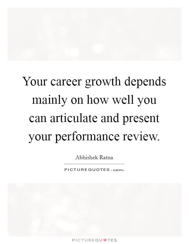 Your career growth depends mainly on how well you can articulate and present your performance review. Picture Quote #1