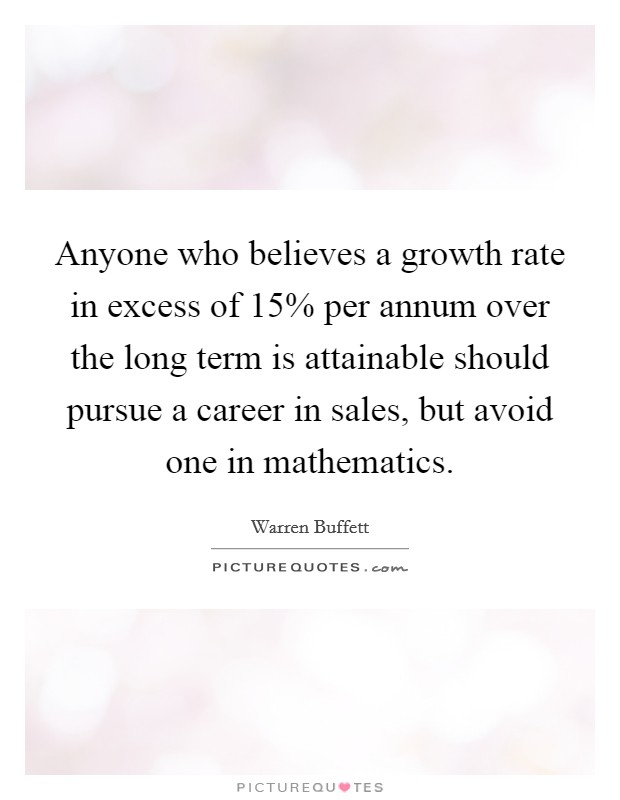 Anyone who believes a growth rate in excess of 15% per annum over the long term is attainable should pursue a career in sales, but avoid one in mathematics. Picture Quote #1
