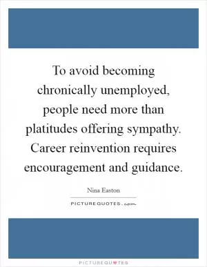 To avoid becoming chronically unemployed, people need more than platitudes offering sympathy. Career reinvention requires encouragement and guidance Picture Quote #1