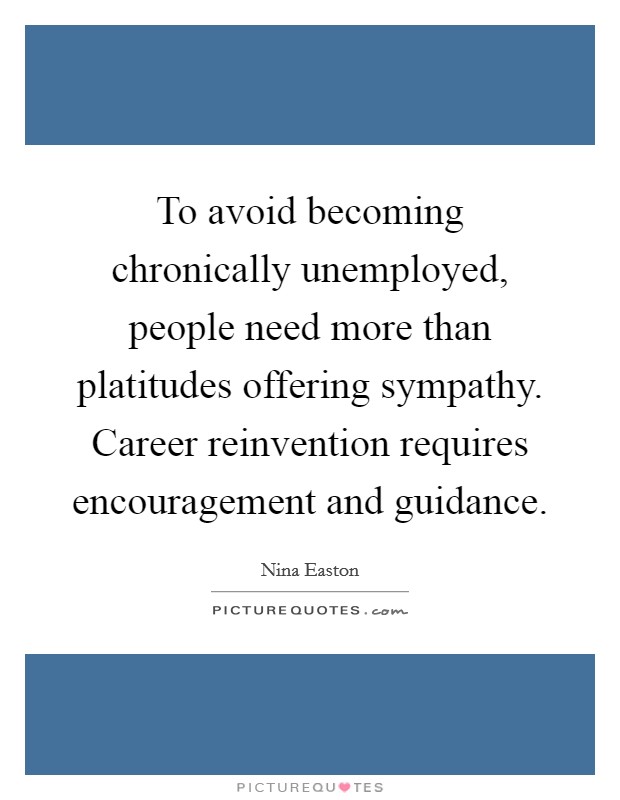 To avoid becoming chronically unemployed, people need more than platitudes offering sympathy. Career reinvention requires encouragement and guidance. Picture Quote #1