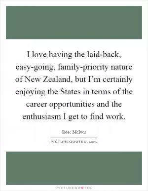 I love having the laid-back, easy-going, family-priority nature of New Zealand, but I’m certainly enjoying the States in terms of the career opportunities and the enthusiasm I get to find work Picture Quote #1