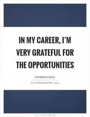 In my career, I’m very grateful for the opportunities Picture Quote #1