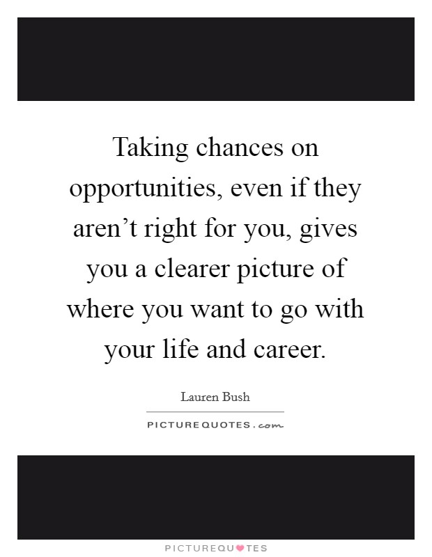 Taking chances on opportunities, even if they aren't right for you, gives you a clearer picture of where you want to go with your life and career. Picture Quote #1