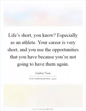 Life’s short, you know? Especially as an athlete. Your career is very short, and you use the opportunities that you have because you’re not going to have them again Picture Quote #1