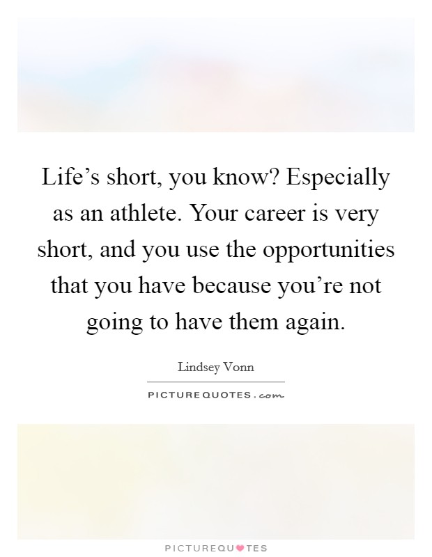 Life's short, you know? Especially as an athlete. Your career is very short, and you use the opportunities that you have because you're not going to have them again. Picture Quote #1