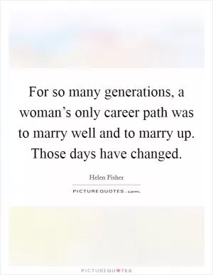 For so many generations, a woman’s only career path was to marry well and to marry up. Those days have changed Picture Quote #1