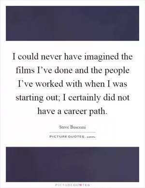 I could never have imagined the films I’ve done and the people I’ve worked with when I was starting out; I certainly did not have a career path Picture Quote #1