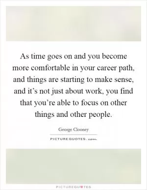 As time goes on and you become more comfortable in your career path, and things are starting to make sense, and it’s not just about work, you find that you’re able to focus on other things and other people Picture Quote #1